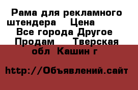 Рама для рекламного штендера: › Цена ­ 1 000 - Все города Другое » Продам   . Тверская обл.,Кашин г.